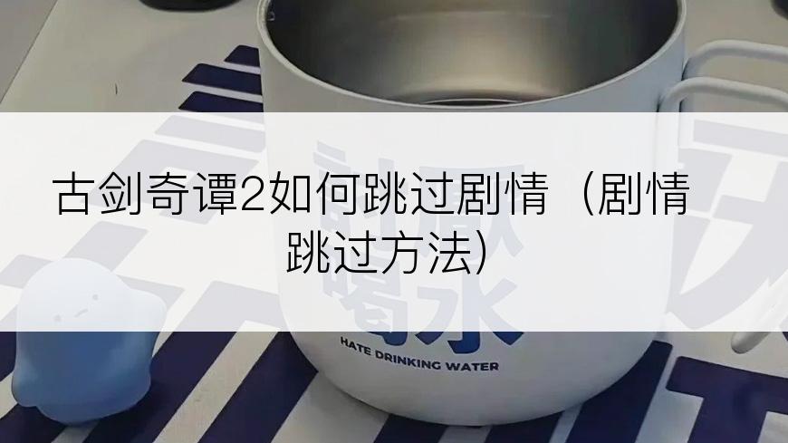古剑奇谭2如何跳过剧情（剧情跳过方法）