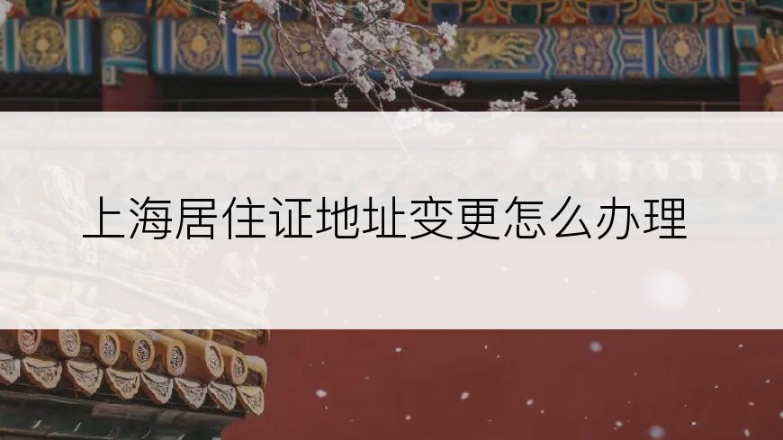 上海居住证地址变更怎么办理