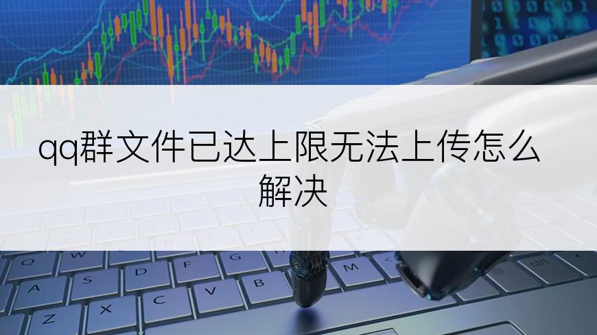 qq群文件已达上限无法上传怎么解决
