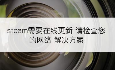 steam需要在线更新 请检查您的网络 解决方案