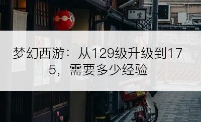 梦幻西游：从129级升级到175，需要多少经验