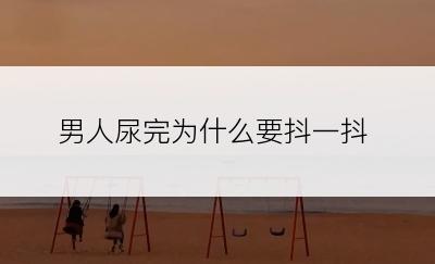 男人尿完为什么要抖一抖
