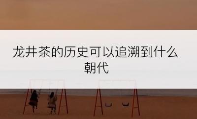 龙井茶的历史可以追溯到什么朝代