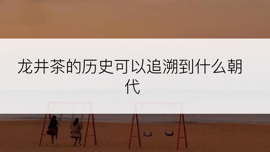 龙井茶的历史可以追溯到什么朝代