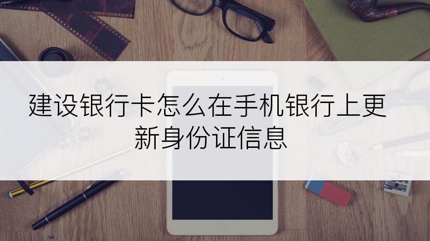 建设银行卡怎么在手机银行上更新身份证信息