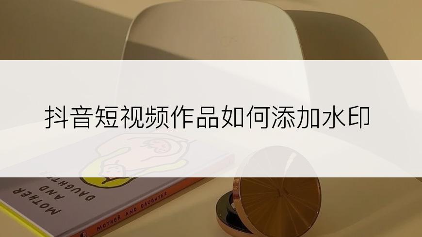 抖音短视频作品如何添加水印