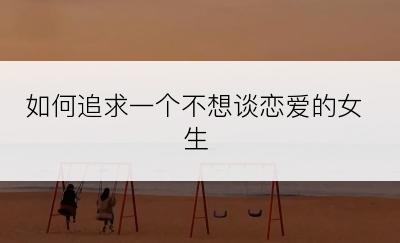 如何追求一个不想谈恋爱的女生