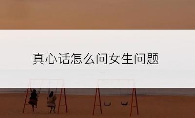 真心话怎么问女生问题