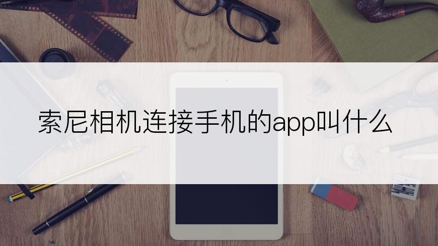 索尼相机连接手机的app叫什么