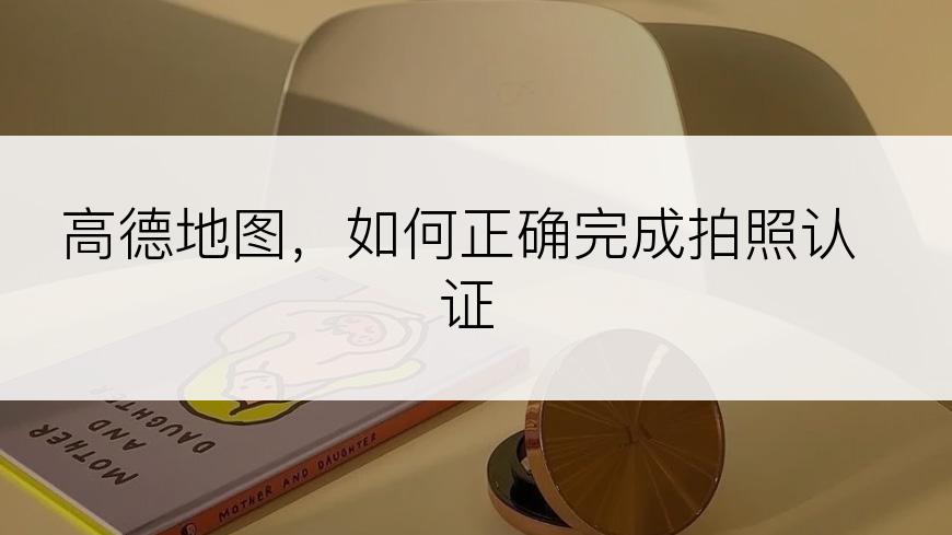 高德地图，如何正确完成拍照认证