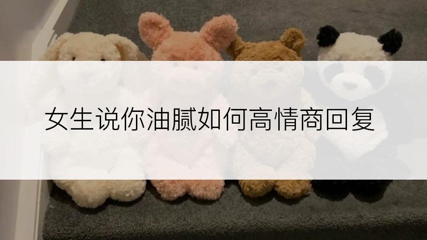 女生说你油腻如何高情商回复