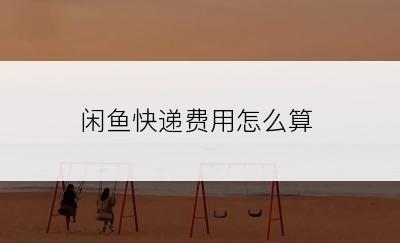 闲鱼快递费用怎么算