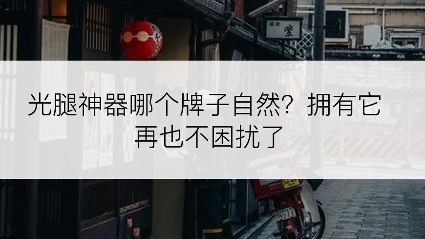 光腿神器哪个牌子自然？拥有它再也不困扰了