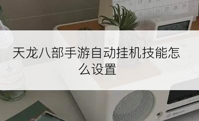 天龙八部手游自动挂机技能怎么设置