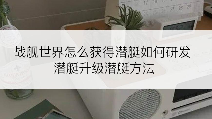 战舰世界怎么获得潜艇如何研发潜艇升级潜艇方法