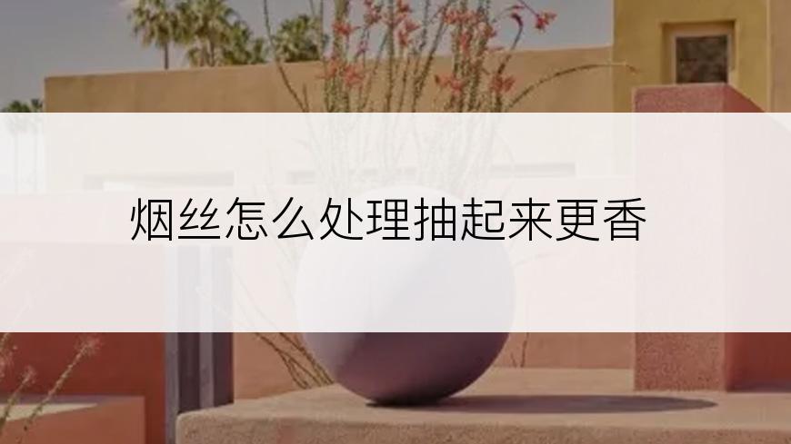 烟丝怎么处理抽起来更香