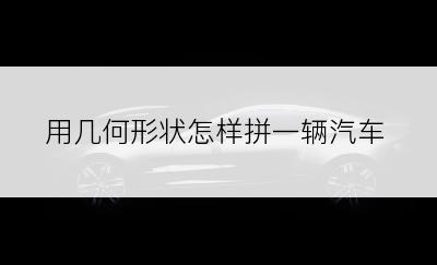 用几何形状怎样拼一辆汽车