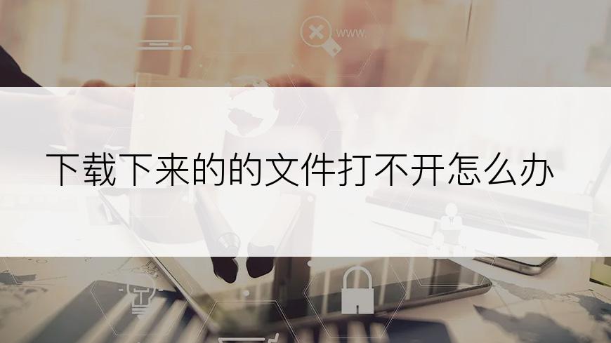 下载下来的的文件打不开怎么办