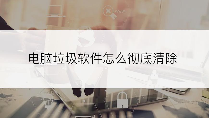 电脑垃圾软件怎么彻底清除