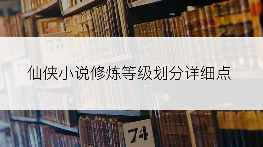 仙侠小说修炼等级划分详细点