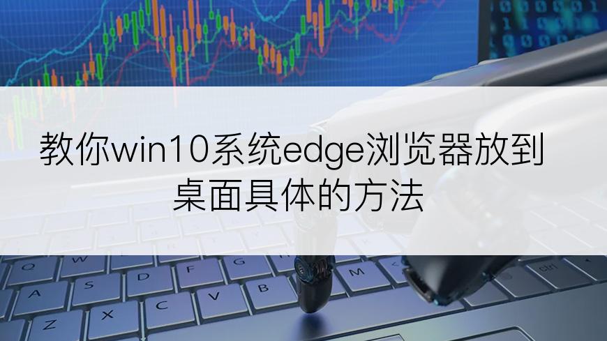 教你win10系统edge浏览器放到桌面具体的方法