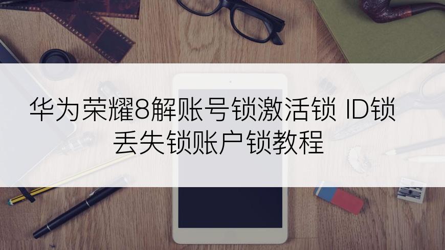 华为荣耀8解账号锁激活锁 ID锁丢失锁账户锁教程