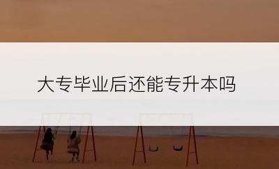 大专毕业后还能专升本吗