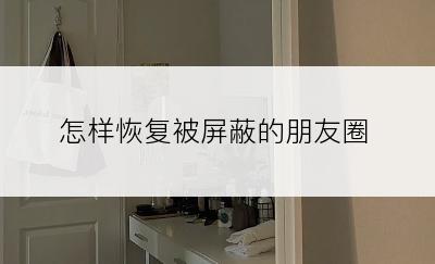 怎样恢复被屏蔽的朋友圈