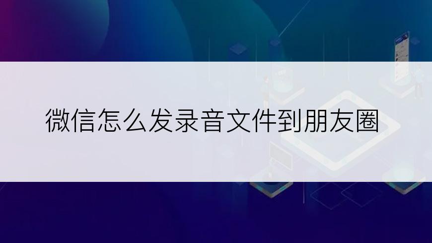 微信怎么发录音文件到朋友圈