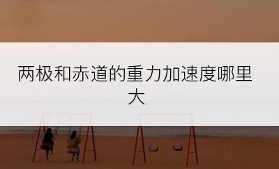 两极和赤道的重力加速度哪里大