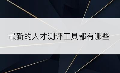 最新的人才测评工具都有哪些
