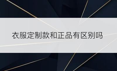 衣服定制款和正品有区别吗