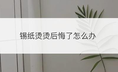 锡纸烫烫后悔了怎么办