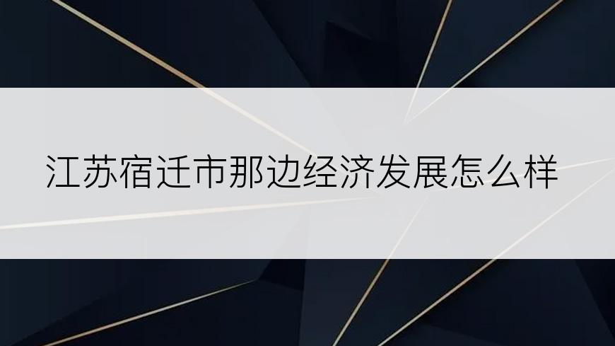 江苏宿迁市那边经济发展怎么样