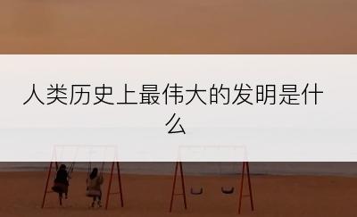 人类历史上最伟大的发明是什么