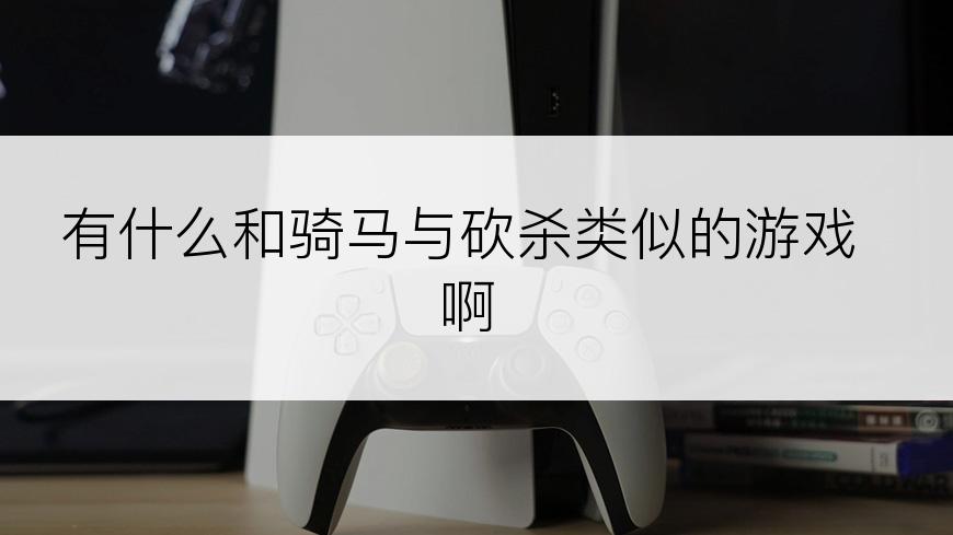 有什么和骑马与砍杀类似的游戏啊