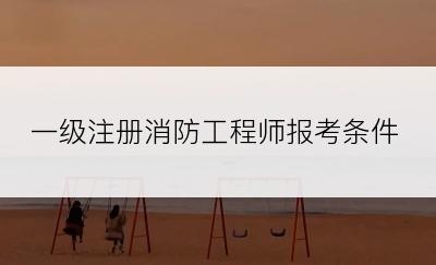 一级注册消防工程师报考条件
