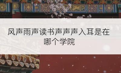 风声雨声读书声声声入耳是在哪个学院