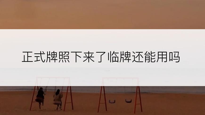 正式牌照下来了临牌还能用吗