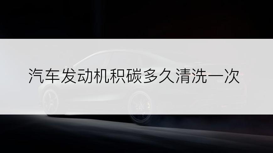 汽车发动机积碳多久清洗一次