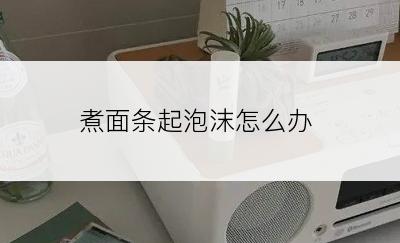 煮面条起泡沫怎么办