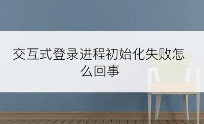 交互式登录进程初始化失败怎么回事