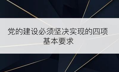党的建设必须坚决实现的四项基本要求