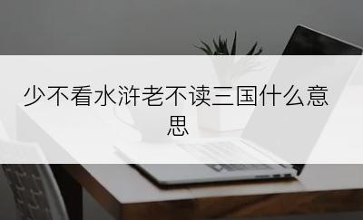 少不看水浒老不读三国什么意思