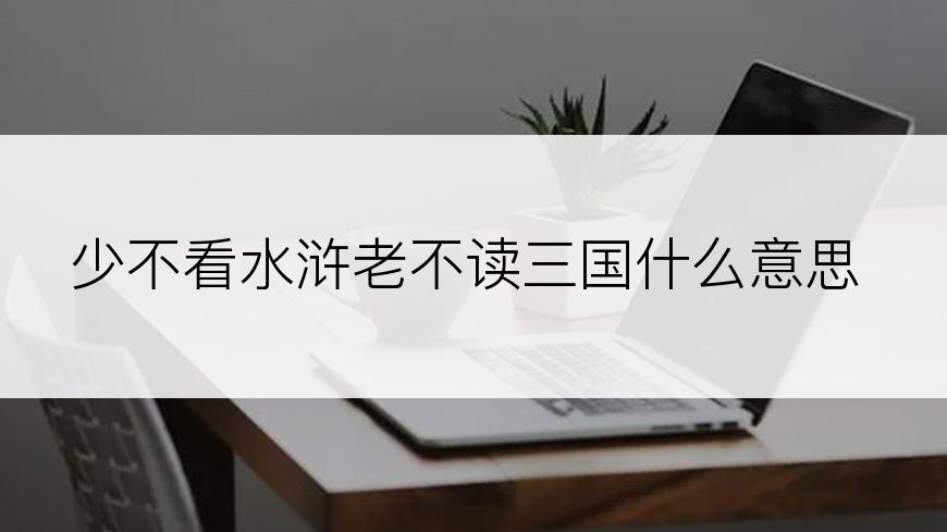 少不看水浒老不读三国什么意思