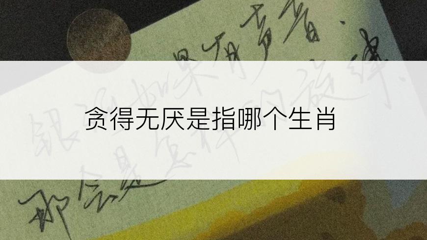 贪得无厌是指哪个生肖