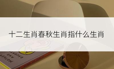 十二生肖春秋生肖指什么生肖