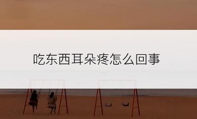 吃东西耳朵疼怎么回事