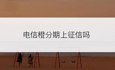 电信橙分期上征信吗
