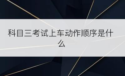 科目三考试上车动作顺序是什么